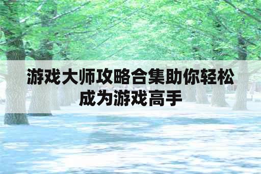 游戏大师攻略合集助你轻松成为游戏高手