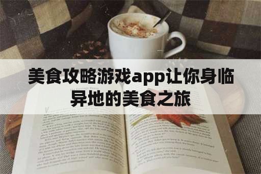 美食攻略游戏app让你身临异地的美食之旅