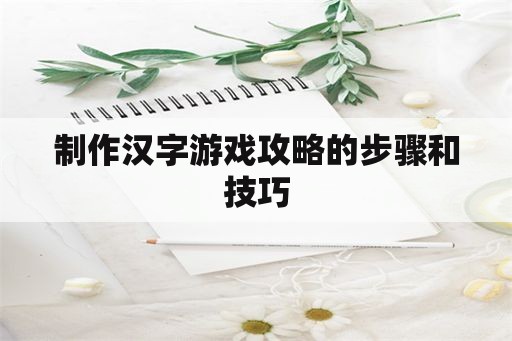 制作汉字游戏攻略的步骤和技巧