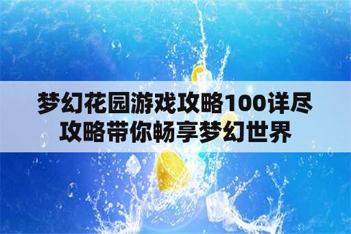 梦幻花园游戏攻略100详尽攻略带你畅享梦幻世界