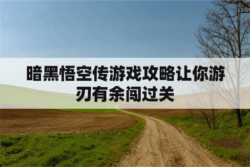 暗黑悟空传游戏攻略让你游刃有余闯过关