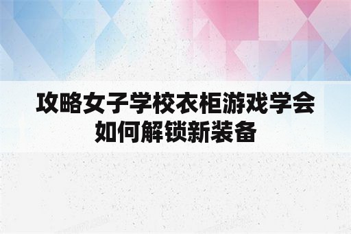 攻略女子学校衣柜游戏学会如何解锁新装备