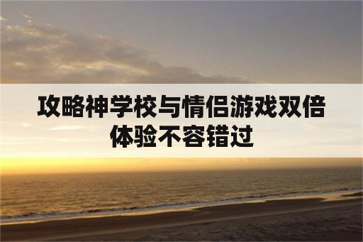 攻略神学校与情侣游戏双倍体验不容错过