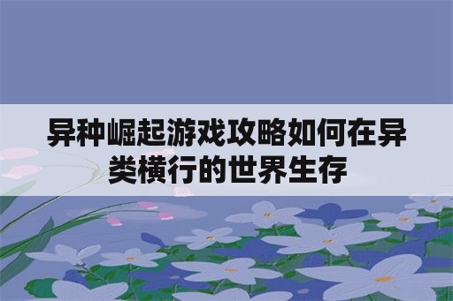 异种崛起游戏攻略如何在异类横行的世界生存