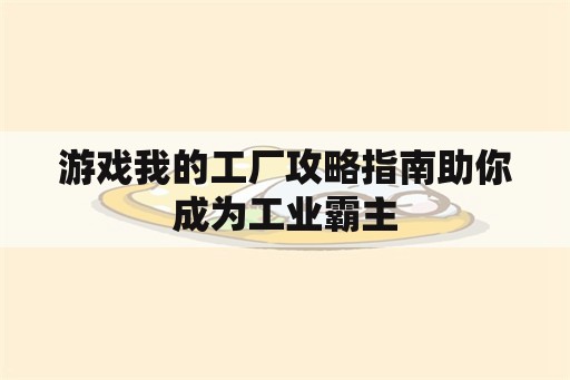 游戏我的工厂攻略指南助你成为工业霸主