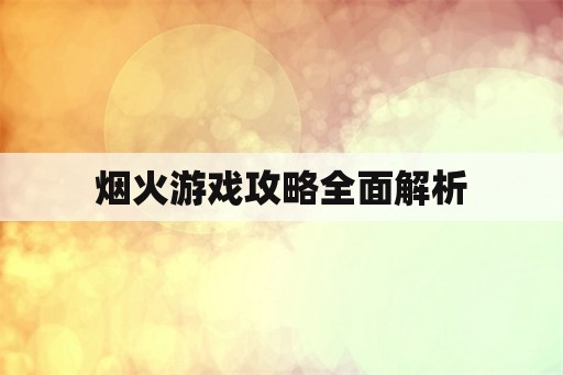 烟火游戏攻略全面解析