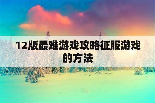 12版最难游戏攻略征服游戏的方法