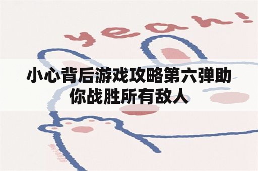 小心背后游戏攻略第六弹助你战胜所有敌人