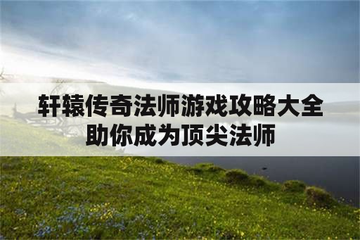 轩辕传奇法师游戏攻略大全助你成为顶尖法师