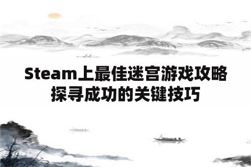 Steam上最佳迷宫游戏攻略探寻成功的关键技巧