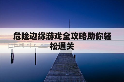 危险边缘游戏全攻略助你轻松通关