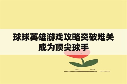 球球英雄游戏攻略突破难关成为顶尖球手