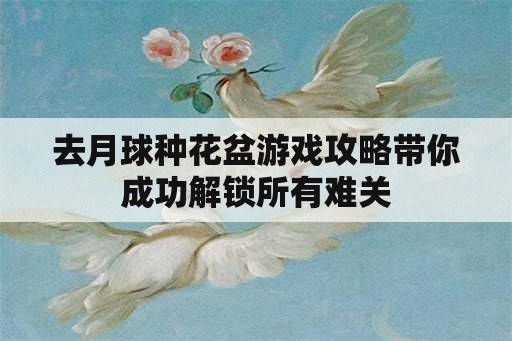 去月球种花盆游戏攻略带你成功解锁所有难关