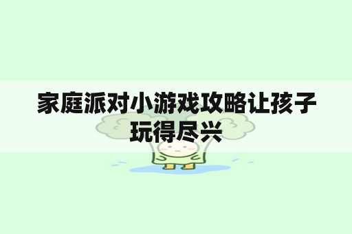 家庭派对小游戏攻略让孩子玩得尽兴