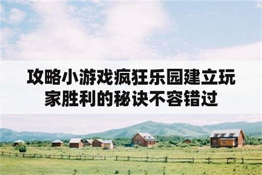 攻略小游戏疯狂乐园建立玩家胜利的秘诀不容错过