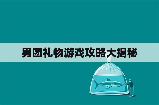 男团礼物游戏攻略大揭秘