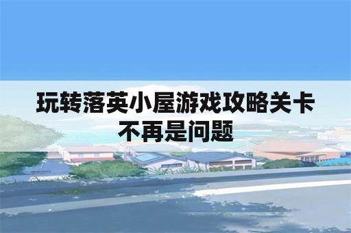 玩转落英小屋游戏攻略关卡不再是问题