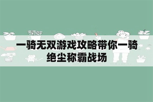 一骑无双游戏攻略带你一骑绝尘称霸战场