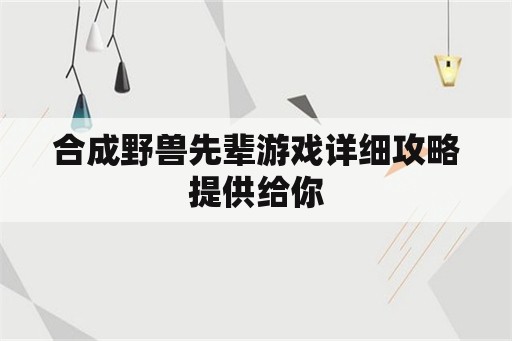 合成野兽先辈游戏详细攻略提供给你