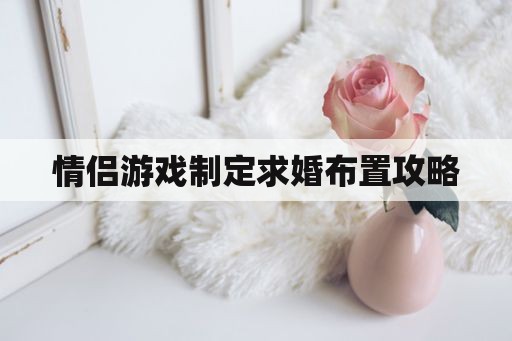 情侣游戏制定求婚布置攻略