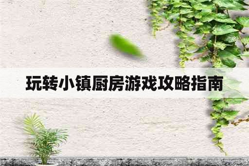 玩转小镇厨房游戏攻略指南