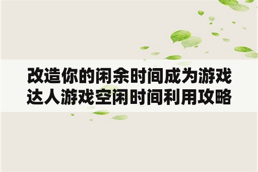 改造你的闲余时间成为游戏达人游戏空闲时间利用攻略