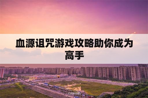 血源诅咒游戏攻略助你成为高手