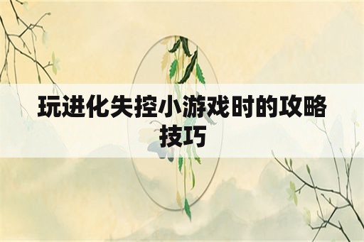 玩进化失控小游戏时的攻略技巧