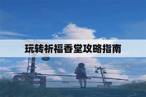 玩转祈福香堂攻略指南
