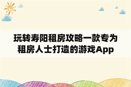 玩转寿阳租房攻略一款专为租房人士打造的游戏App