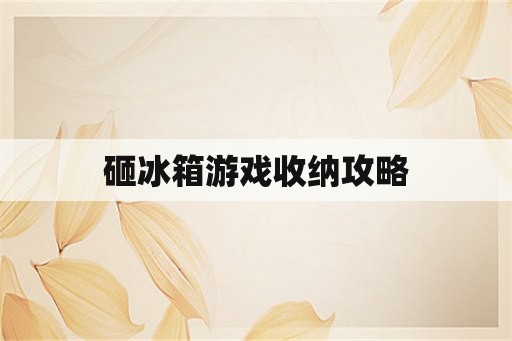 砸冰箱游戏收纳攻略