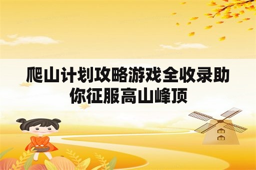 爬山计划攻略游戏全收录助你征服高山峰顶