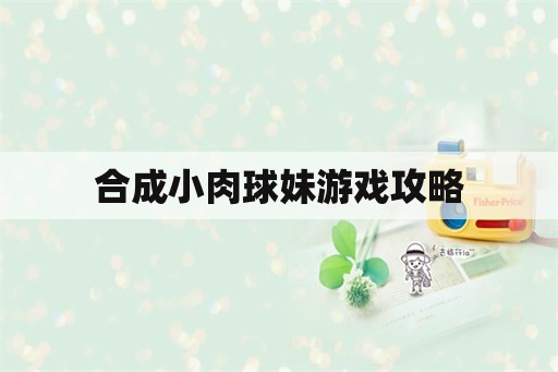 合成小肉球妹游戏攻略 合成小肉球妹游戏攻略
