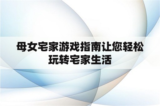 母女宅家游戏指南让您轻松玩转宅家生活 母女宅家游戏指南让您轻松玩转宅家生活