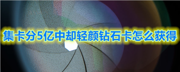 集卡分5亿中轻颜钻石卡获取方法