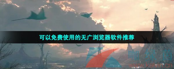 可以免费使用的无广浏览器软件推荐