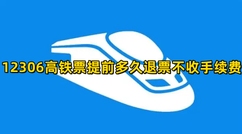 12306高铁票提前多久退票不收手续费高铁票退票手续费新规定