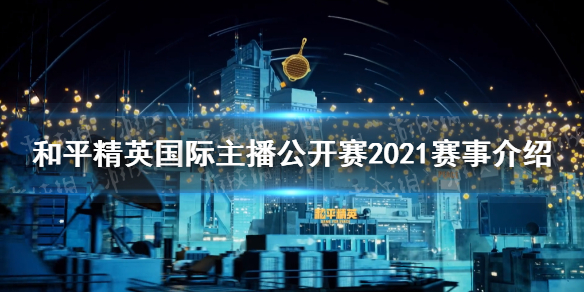 和平精英国际主播公开赛2021赛事介绍国际主播公开赛时间分享