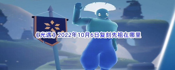 光遇2022年10月6日复刻先祖在哪里