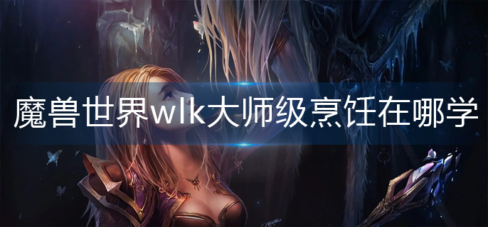 魔兽世界wlk大师级烹饪在哪学