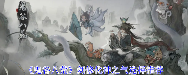 鬼谷八荒剑修化神之气选择推荐