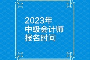 中级会计师2023年报名和考试时间公布了吗