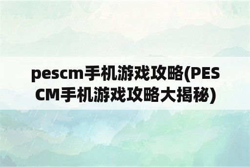 pescm手机游戏攻略(PESCM手机游戏攻略大揭秘)