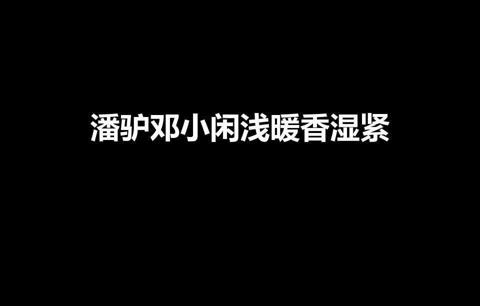 潘驴邓小闲浅暖香湿紧（潘驴邓小闲香红软紧鼓是什么意思）