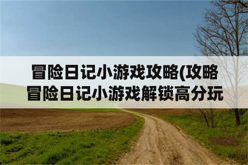 冒险日记小游戏攻略(攻略冒险日记小游戏解锁高分玩法)