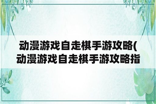 动漫游戏自走棋手游攻略(动漫游戏自走棋手游攻略指南)