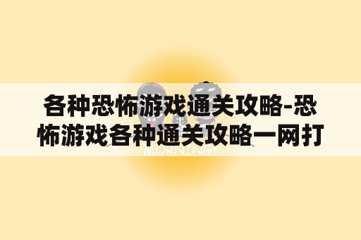 各种恐怖游戏通关攻略-恐怖游戏各种通关攻略一网打尽