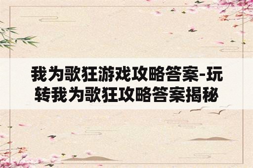 我为歌狂游戏攻略答案-玩转我为歌狂攻略答案揭秘