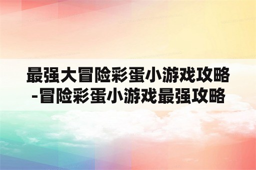 最强大冒险彩蛋小游戏攻略-冒险彩蛋小游戏最强攻略分享