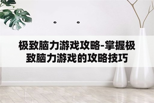 极致脑力游戏攻略-掌握极致脑力游戏的攻略技巧